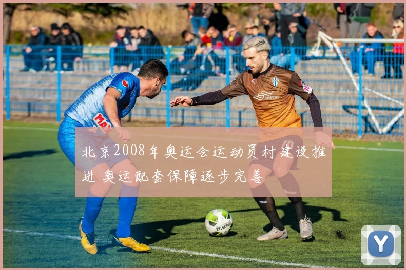 北京2008年奥运会运动员村建设推进 奥运配套保障逐步完善