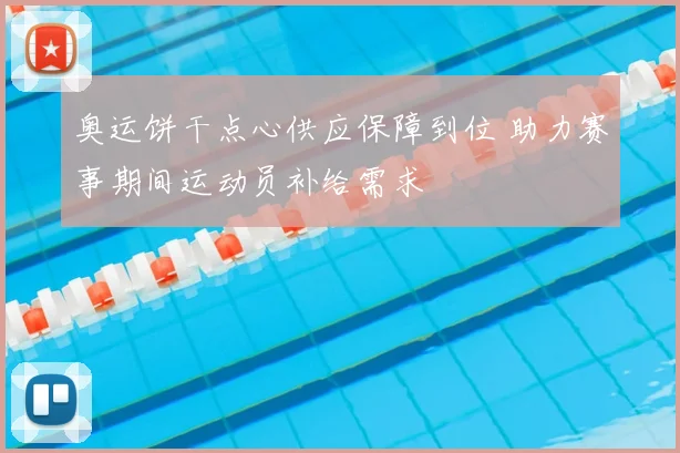 奥运饼干点心供应保障到位 助力赛事期间运动员补给需求
