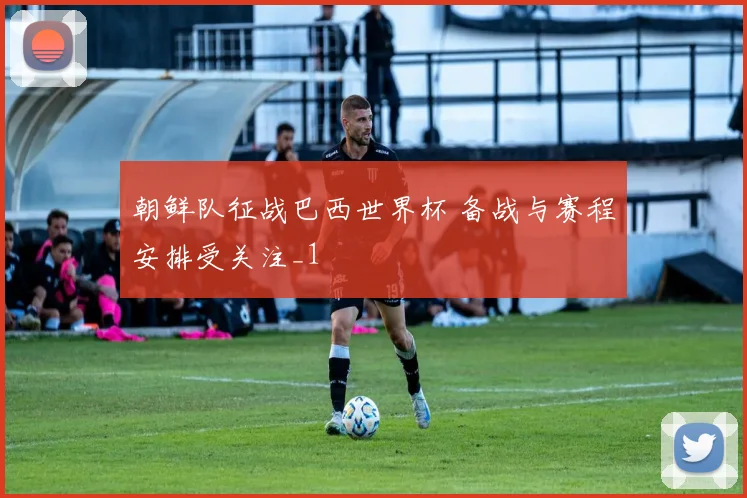 朝鲜队征战巴西世界杯 备战与赛程安排受关注_1