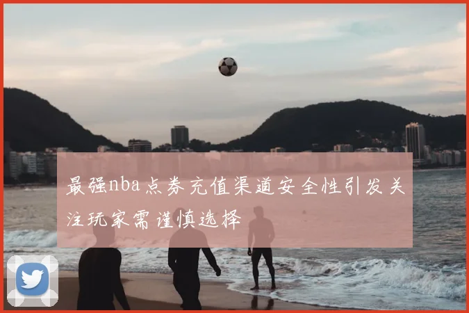 最强nba点券充值渠道安全性引发关注玩家需谨慎选择