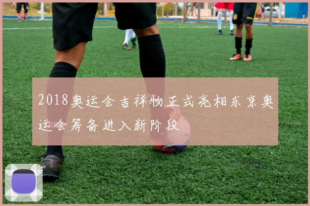 2018奥运会吉祥物正式亮相东京奥运会筹备进入新阶段