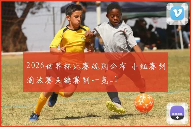 2026世界杯比赛规则公布 小组赛到淘汰赛关键赛制一览_1