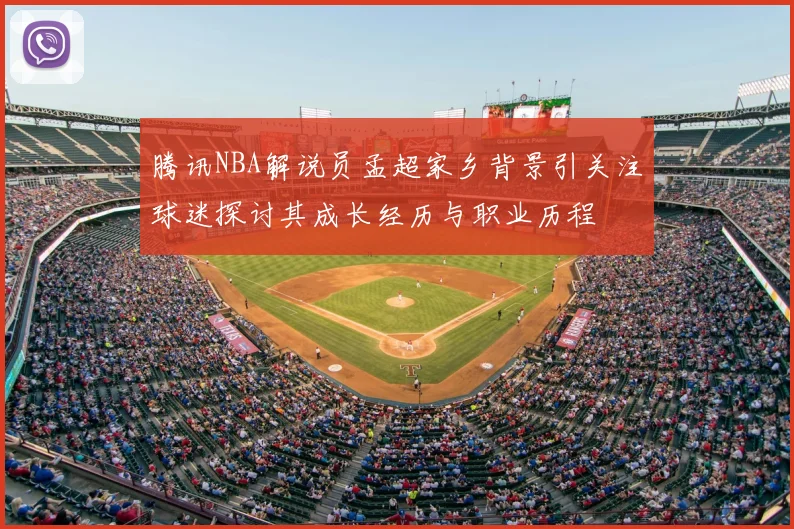 腾讯NBA解说员孟超家乡背景引关注球迷探讨其成长经历与职业历程