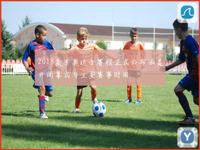 2018夏季奥运会赛程正式公布涵盖开闭幕式与主要赛事时间