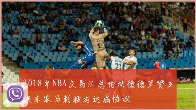 2018年NBA交易汇总伦纳德德罗赞互换东家马刺猛龙达成协议
