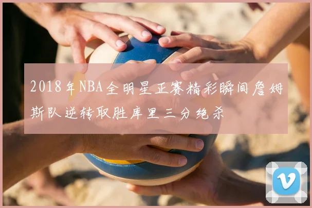 2018年NBA全明星正赛精彩瞬间詹姆斯队逆转取胜库里三分绝杀