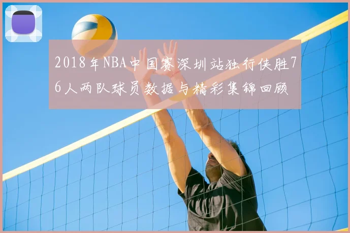 2018年NBA中国赛深圳站独行侠胜76人两队球员数据与精彩集锦回顾