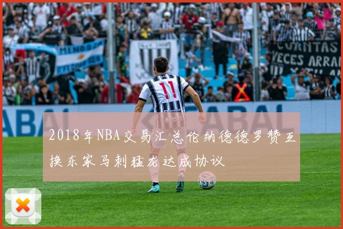 2018年NBA交易汇总伦纳德德罗赞互换东家马刺猛龙达成协议