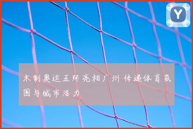 木制奥运五环亮相广州 传递体育氛围与城市活力