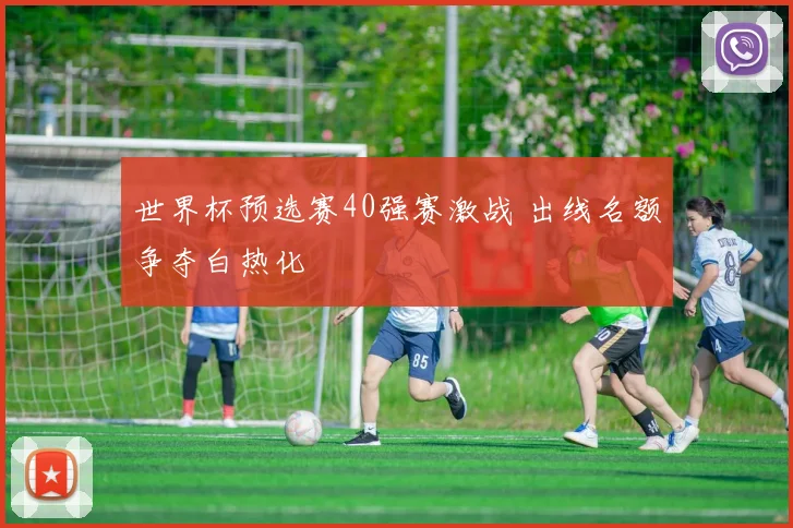 世界杯预选赛40强赛激战 出线名额争夺白热化