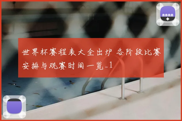 世界杯赛程表大全出炉 各阶段比赛安排与观赛时间一览_1