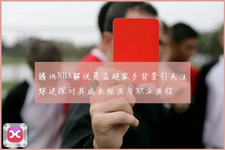 腾讯NBA解说员孟超家乡背景引关注球迷探讨其成长经历与职业历程