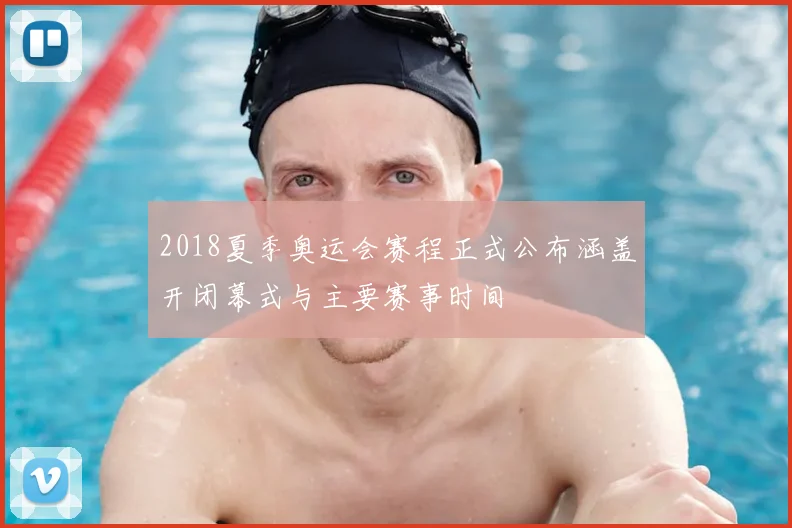 2018夏季奥运会赛程正式公布涵盖开闭幕式与主要赛事时间