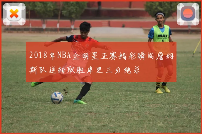 2018年NBA全明星正赛精彩瞬间詹姆斯队逆转取胜库里三分绝杀