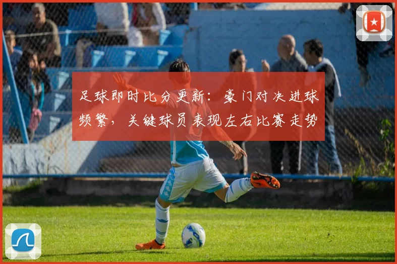 足球即时比分更新：豪门对决进球频繁，关键球员表现左右比赛走势
