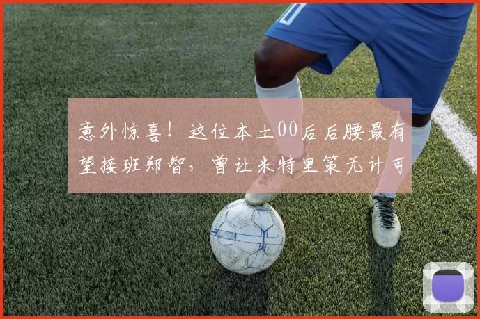 意外惊喜！这位本土00后后腰最有望接班郑智，曾让米特里策无计可施_李镇_球员_中超