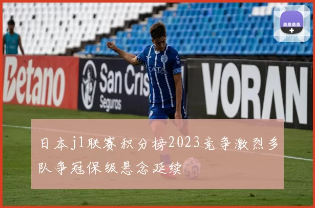 日本j1联赛积分榜2023竞争激烈多队争冠保级悬念延续